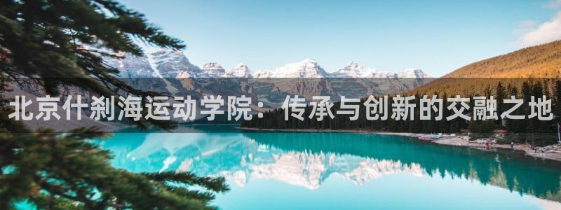 vsport体育在线官网：北京什刹海运动学院：传承与创新的交融之地