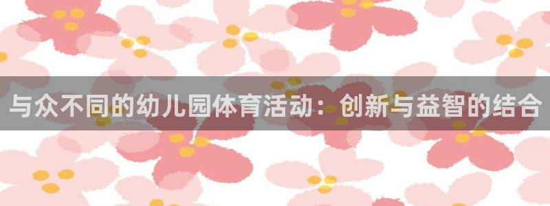 vsport体育在线官网：与众不同的幼儿园体育活动：创新与益智的结合