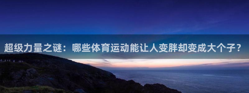 vsport体育在线官网：超级力量之谜：哪些体育运动能让人变胖却变成大个子？